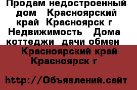 Продам недостроенный дом - Красноярский край, Красноярск г. Недвижимость » Дома, коттеджи, дачи обмен   . Красноярский край,Красноярск г.